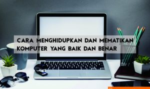 Cara Menghidupkan dan Mematikan Komputer/Laptop yang Baik dan Benar