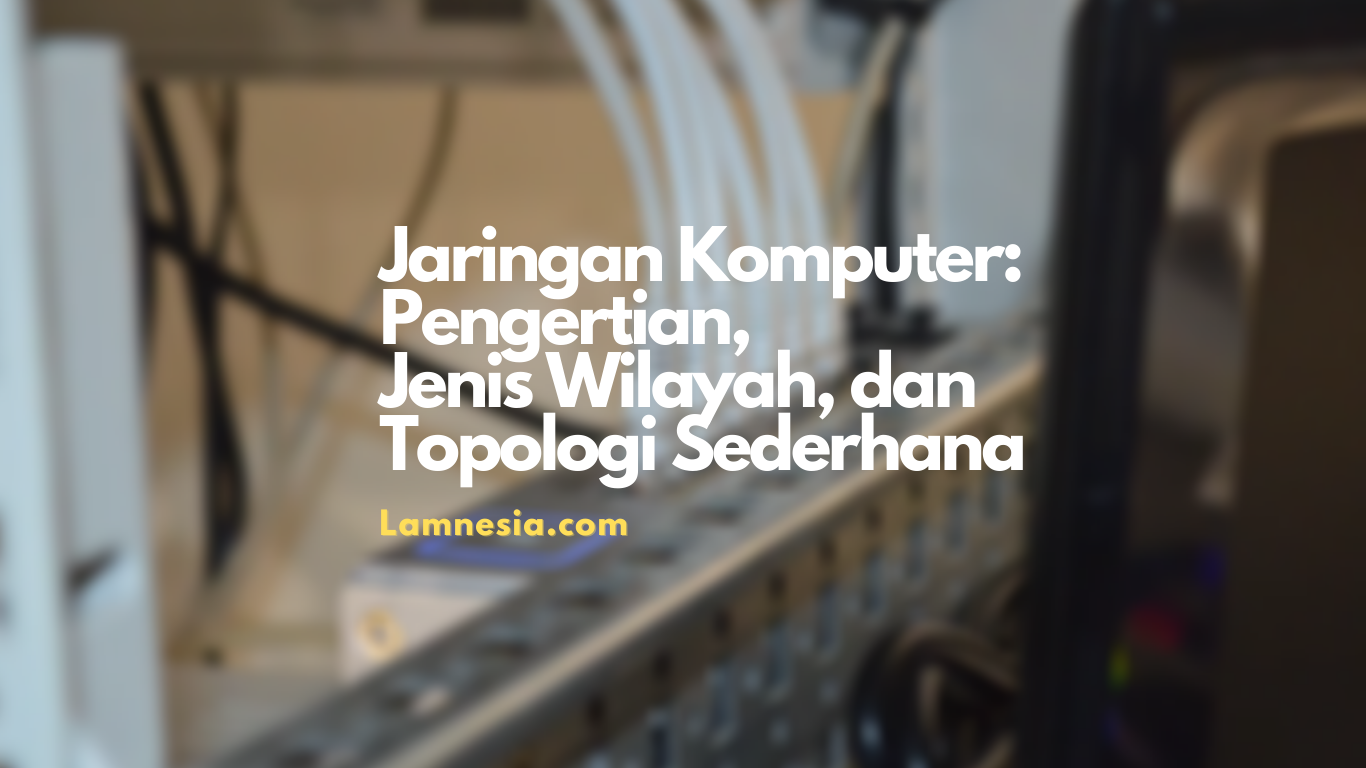 Jaringan Komputer: Pengertian, Jenis Wilayah, dan Topologi Sederhana